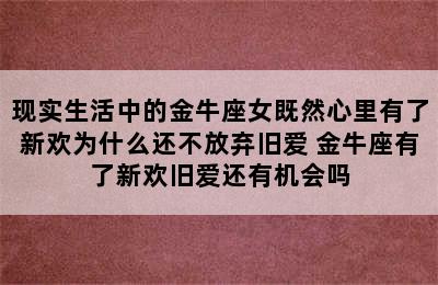 现实生活中的金牛座女既然心里有了新欢为什么还不放弃旧爱 金牛座有了新欢旧爱还有机会吗